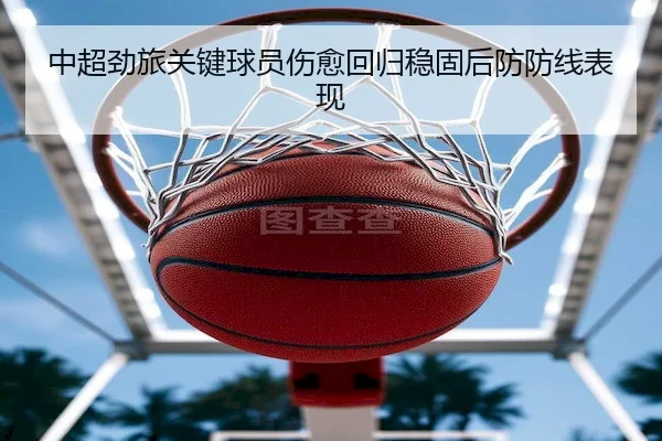 中超劲旅关键球员伤愈回归稳固后防防线表现